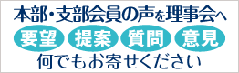 会員の声を理事会へ　ご要望・ご提案・ご質問・ご意見、何でもお寄せください。